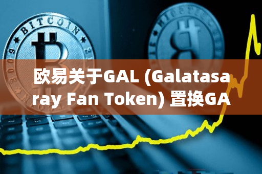 欧易关于GAL (Galatasaray Fan Token) 置换GALFT的公告