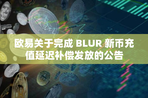 欧易关于完成 BLUR 新币充值延迟补偿发放的公告