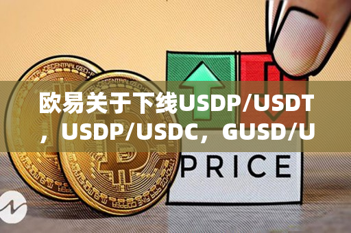欧易关于下线USDP/USDT，USDP/USDC，GUSD/USDT，TUSD/USDT交易对的公告