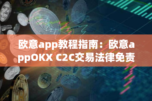 欧意app教程指南：欧意appOKX C2C交易法律免责声明