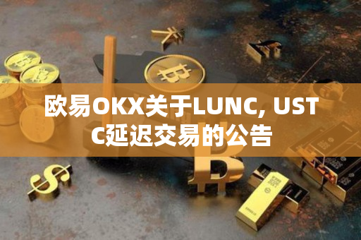 欧易OKX关于LUNC, USTC延迟交易的公告