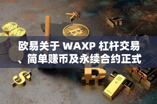 欧易关于 WAXP 杠杆交易、简单赚币及永续合约正式上线的公告
