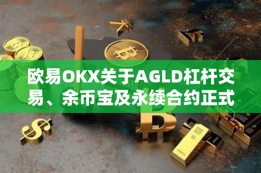 欧易OKX关于AGLD杠杆交易、余币宝及永续合约正式上线的公告