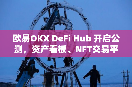 欧易OKX DeFi Hub 开启公测，资产看板、NFT交易平台抢先了解