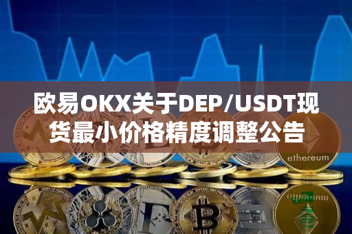 欧易OKX关于DEP/USDT现货最小价格精度调整公告