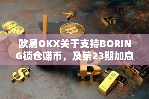 欧易OKX关于支持BORING锁仓赚币，及第23期加息项目申购即将开启的公告
