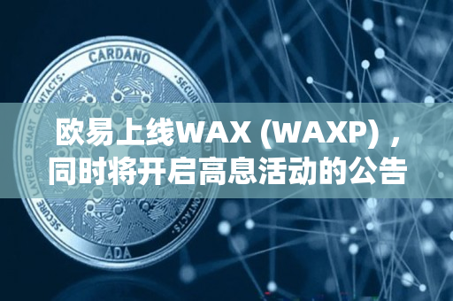 欧易上线WAX (WAXP) ，同时将开启高息活动的公告