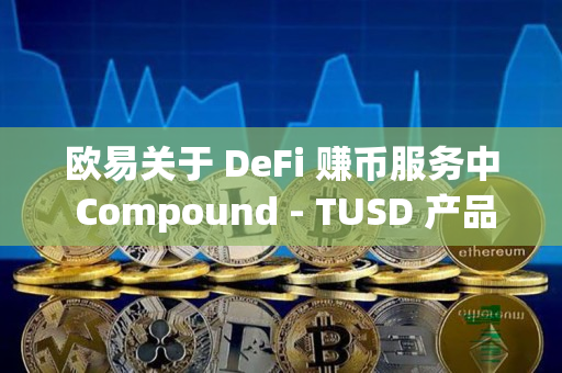 欧易关于 DeFi 赚币服务中 Compound - TUSD 产品下线的公告