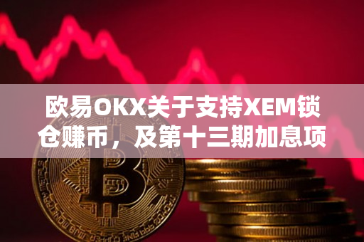 欧易OKX关于支持XEM锁仓赚币，及第十三期加息项目申购即将开启的公告