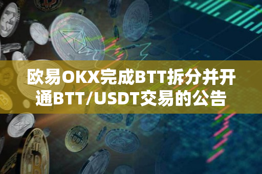 欧易OKX完成BTT拆分并开通BTT/USDT交易的公告