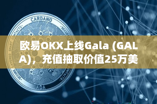 欧易OKX上线Gala (GALA)，充值抽取价值25万美元NFT