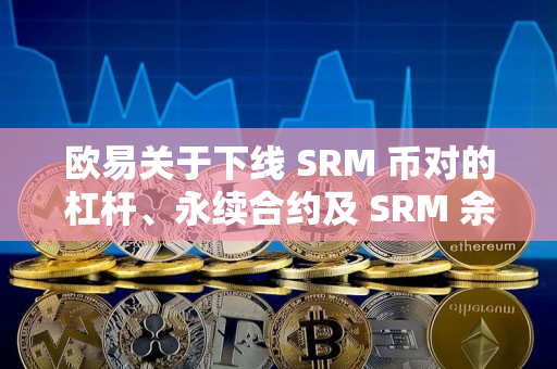 欧易关于下线 SRM 币对的杠杆、永续合约及 SRM 余币宝的公告
