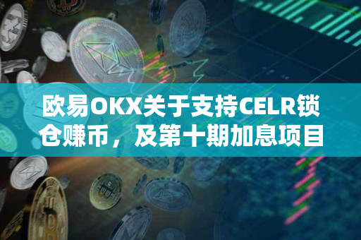 欧易OKX关于支持CELR锁仓赚币，及第十期加息项目申购即将开启的公告