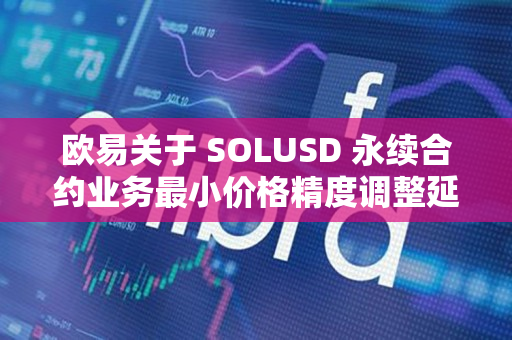 欧易关于 SOLUSD 永续合约业务最小价格精度调整延迟的公告