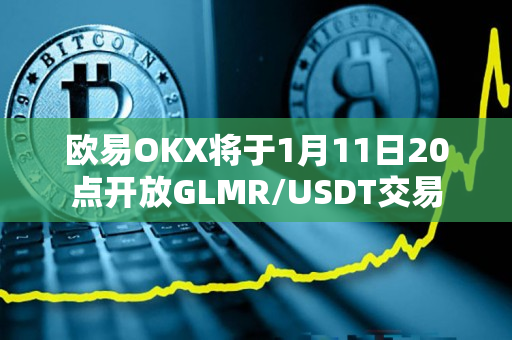 欧易OKX将于1月11日20点开放GLMR/USDT交易