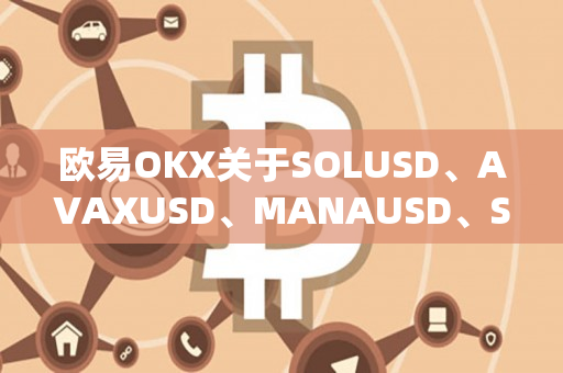 欧易OKX关于SOLUSD、AVAXUSD、MANAUSD、SANDUSD永续合约正式上线的公告