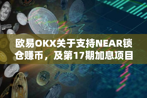 欧易OKX关于支持NEAR锁仓赚币，及第17期加息项目申购即将开启的公告