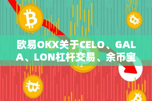 欧易OKX关于CELO、GALA、LON杠杆交易、余币宝及永续合约正式上线的公告