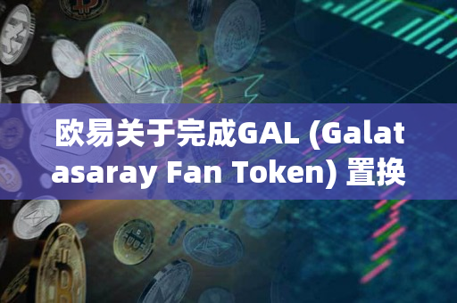 欧易关于完成GAL (Galatasaray Fan Token) 置换GALFT的公告