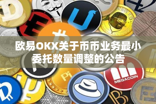 欧易OKX关于币币业务最小委托数量调整的公告