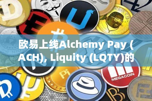 欧易上线Alchemy Pay (ACH), Liquity (LQTY)的公告