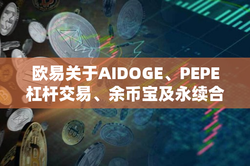 欧易关于AIDOGE、PEPE杠杆交易、余币宝及永续合约正式上线的公告