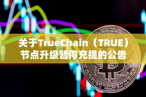 关于TrueChain（TRUE）节点升级暂停充提的公告