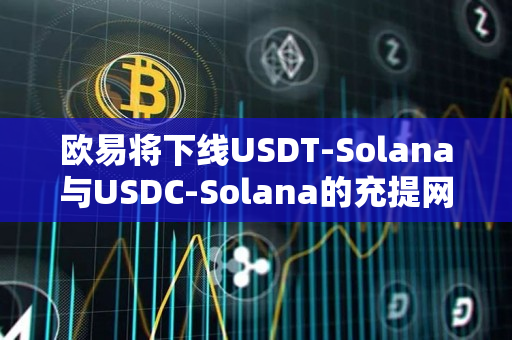 欧易将下线USDT-Solana与USDC-Solana的充提网络
